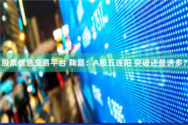 股票信息交易平台 鞠磊：A股五连阳 突破还是诱多？