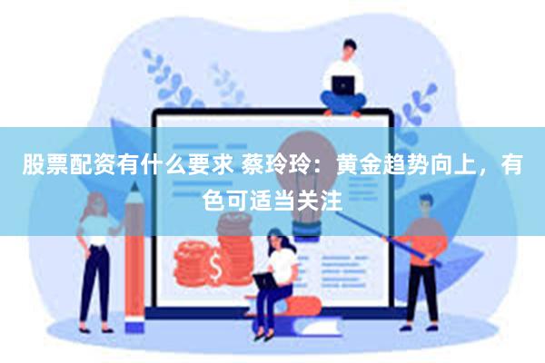 股票配资有什么要求 蔡玲玲：黄金趋势向上，有色可适当关注