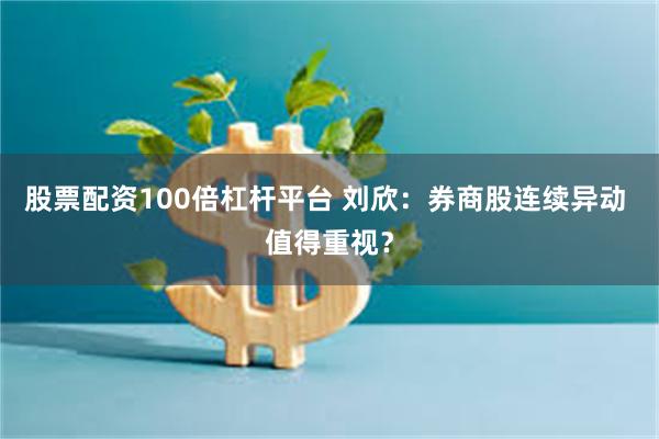 股票配资100倍杠杆平台 刘欣：券商股连续异动 值得重视？