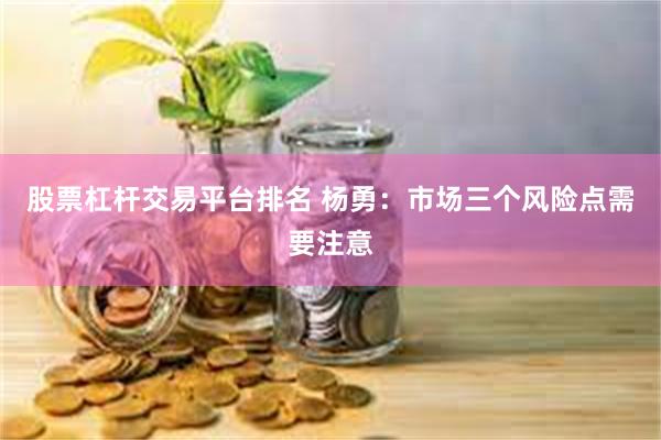 股票杠杆交易平台排名 杨勇：市场三个风险点需要注意
