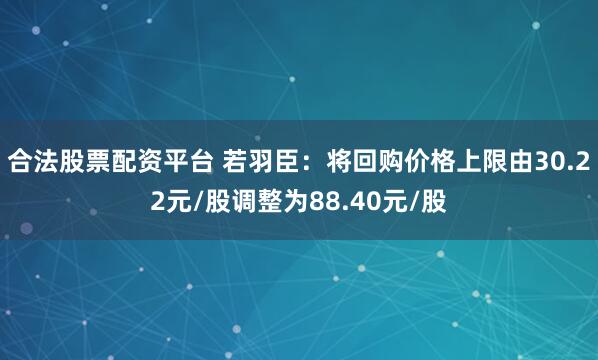 合法股票配资平台 若羽臣：将回购价格上限由30.22元/股调整为88.40元/股