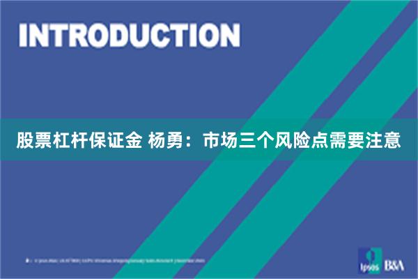 股票杠杆保证金 杨勇：市场三个风险点需要注意