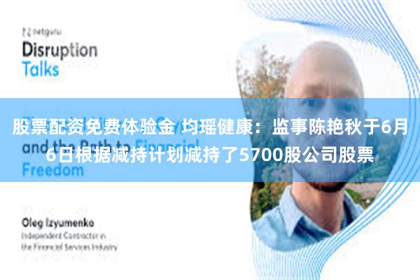 股票配资免费体验金 均瑶健康：监事陈艳秋于6月6日根据减持计划减持了5700股公司股票