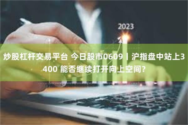 炒股杠杆交易平台 今日股市0609丨沪指盘中站上3400 能否继续打开向上空间？
