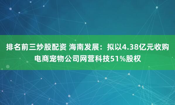排名前三炒股配资 海南发展：拟以4.38亿元收购电商宠物公司网营科技51%股权