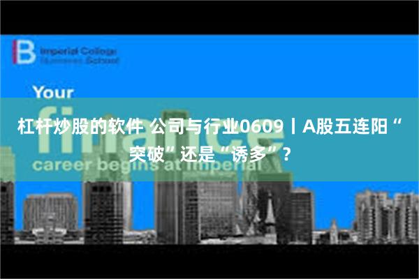 杠杆炒股的软件 公司与行业0609丨A股五连阳“突破”还是“诱多”？