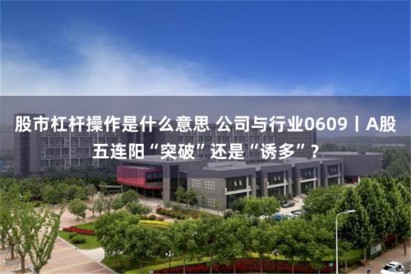 股市杠杆操作是什么意思 公司与行业0609丨A股五连阳“突破”还是“诱多”？