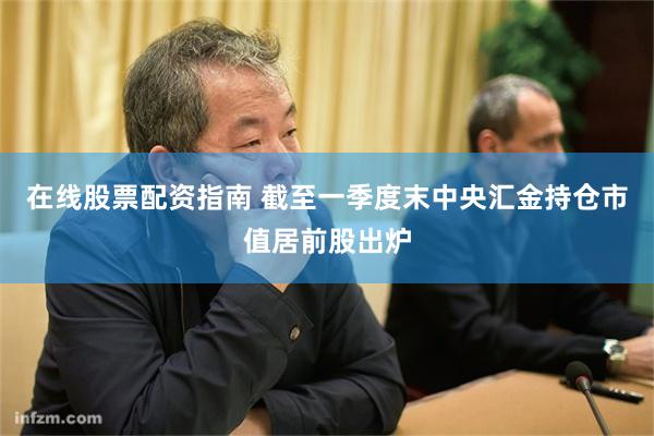 在线股票配资指南 截至一季度末中央汇金持仓市值居前股出炉