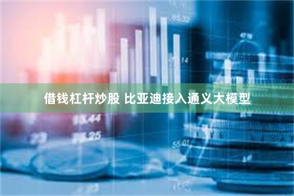 借钱杠杆炒股 比亚迪接入通义大模型