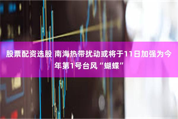 股票配资选股 南海热带扰动或将于11日加强为今年第1号台风“蝴蝶”