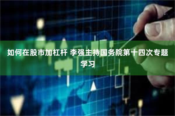 如何在股市加杠杆 李强主持国务院第十四次专题学习