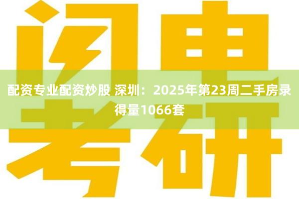 配资专业配资炒股 深圳：2025年第23周二手房录得量1066套
