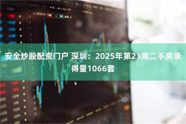 安全炒股配资门户 深圳：2025年第23周二手房录得量1066套