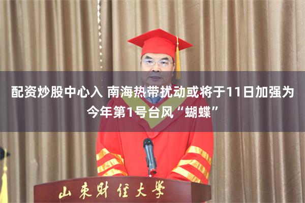 配资炒股中心入 南海热带扰动或将于11日加强为今年第1号台风“蝴蝶”