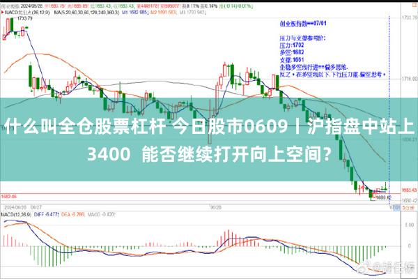 什么叫全仓股票杠杆 今日股市0609丨沪指盘中站上3400  能否继续打开向上空间？