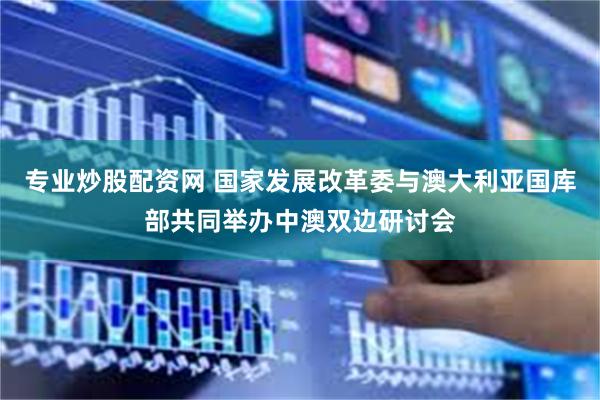 专业炒股配资网 国家发展改革委与澳大利亚国库部共同举办中澳双边研讨会