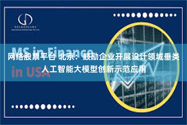 网络股票平台 北京：鼓励企业开展设计领域垂类人工智能大模型创新示范应用