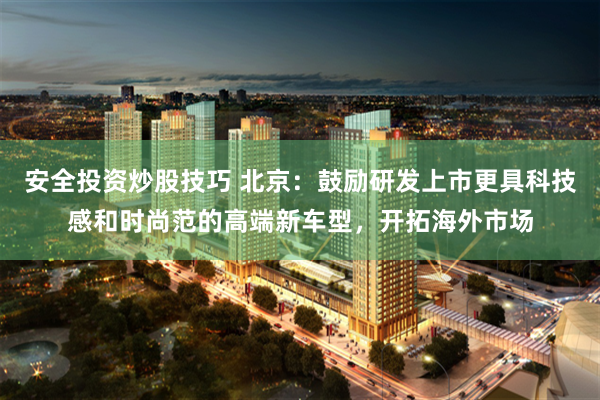 安全投资炒股技巧 北京：鼓励研发上市更具科技感和时尚范的高端新车型，开拓海外市场