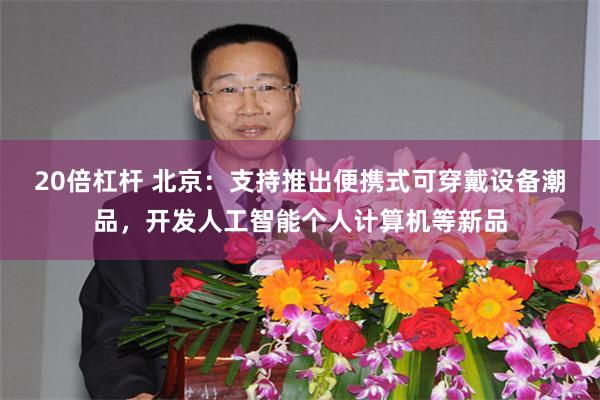 20倍杠杆 北京：支持推出便携式可穿戴设备潮品，开发人工智能个人计算机等新品