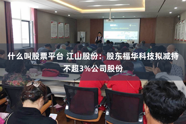 什么叫股票平台 江山股份：股东福华科技拟减持不超3%公司股份