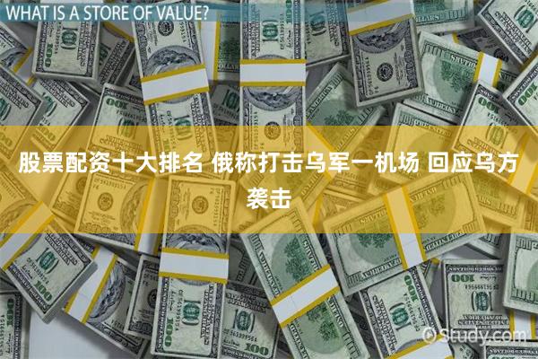 股票配资十大排名 俄称打击乌军一机场 回应乌方袭击