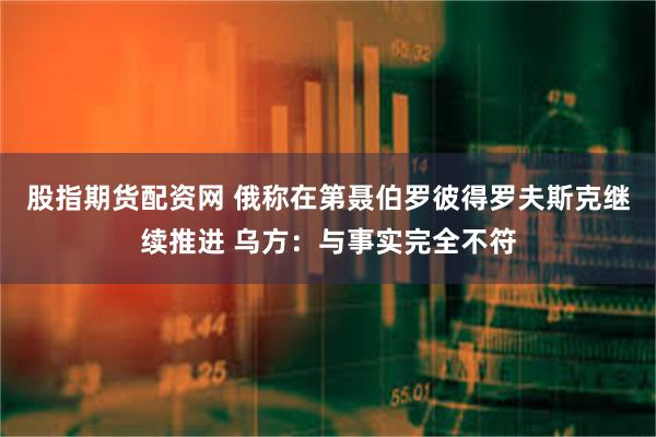 股指期货配资网 俄称在第聂伯罗彼得罗夫斯克继续推进 乌方：与事实完全不符