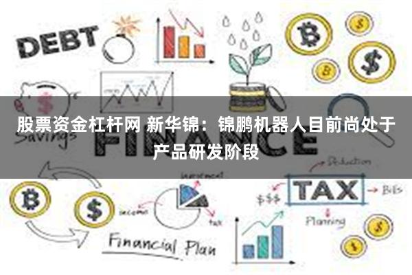 股票资金杠杆网 新华锦：锦鹏机器人目前尚处于产品研发阶段