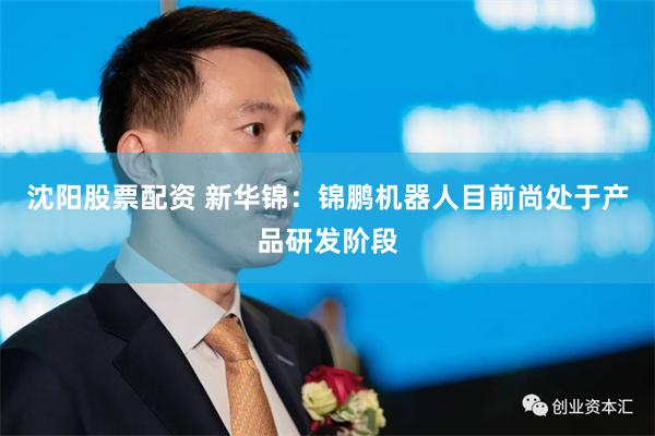 沈阳股票配资 新华锦：锦鹏机器人目前尚处于产品研发阶段