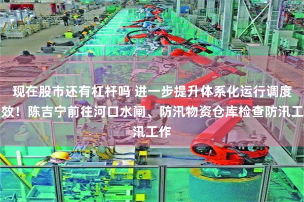 现在股市还有杠杆吗 进一步提升体系化运行调度质效！陈吉宁前往河口水闸、防汛物资仓库检查防汛工作