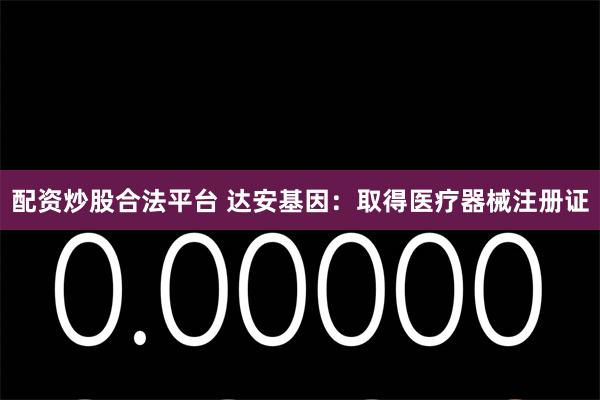 配资炒股合法平台 达安基因：取得医疗器械注册证