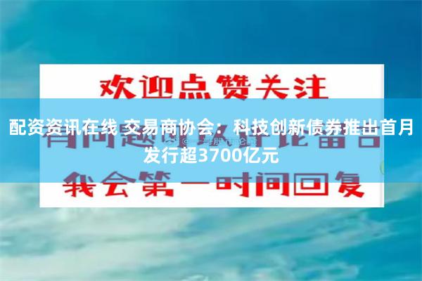 配资资讯在线 交易商协会：科技创新债券推出首月发行超3700亿元