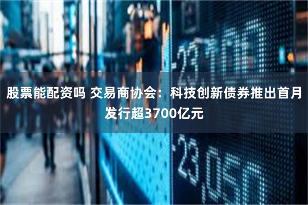 股票能配资吗 交易商协会：科技创新债券推出首月发行超3700亿元