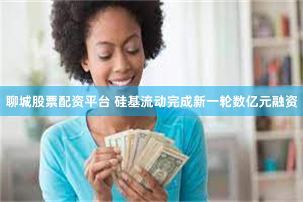聊城股票配资平台 硅基流动完成新一轮数亿元融资