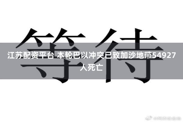江苏配资平台 本轮巴以冲突已致加沙地带54927人死亡