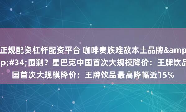 正规配资杠杆配资平台 咖啡贵族难敌本土品牌&#34;9.9元&#34;围剿？星巴克中国首次大规模降价：王牌饮品最高降幅近15%
