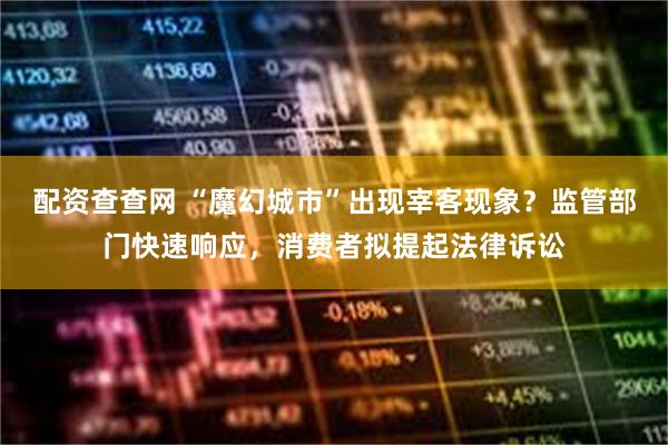配资查查网 “魔幻城市”出现宰客现象？监管部门快速响应，消费者拟提起法律诉讼