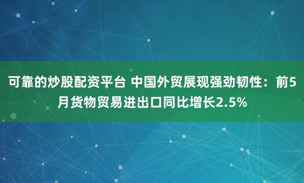 可靠的炒股配资平台 中国外贸展现强劲韧性：前5月货物贸易进出口同比增长2.5%