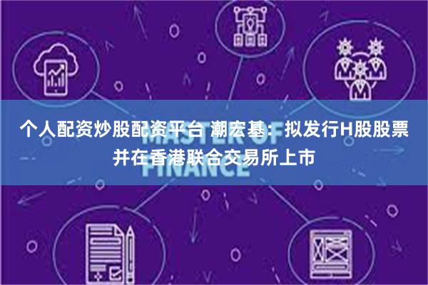 个人配资炒股配资平台 潮宏基：拟发行H股股票并在香港联合交易所上市