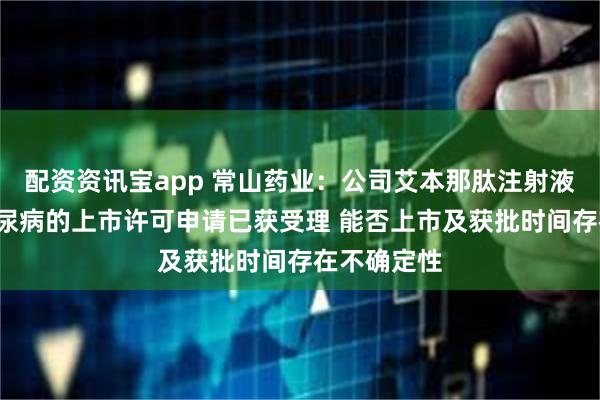 配资资讯宝app 常山药业：公司艾本那肽注射液用于2型糖尿病的上市许可申请已获受理 能否上市及获批时间存在不确定性