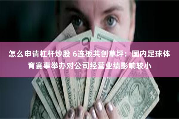 怎么申请杠杆炒股 6连板共创草坪：国内足球体育赛事举办对公司经营业绩影响较小