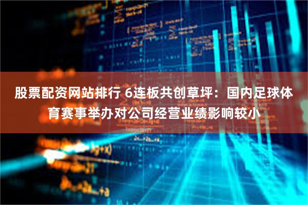 股票配资网站排行 6连板共创草坪：国内足球体育赛事举办对公司经营业绩影响较小