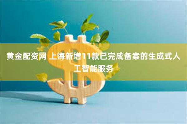 黄金配资网 上海新增11款已完成备案的生成式人工智能服务