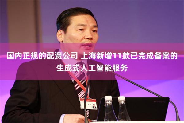 国内正规的配资公司 上海新增11款已完成备案的生成式人工智能服务