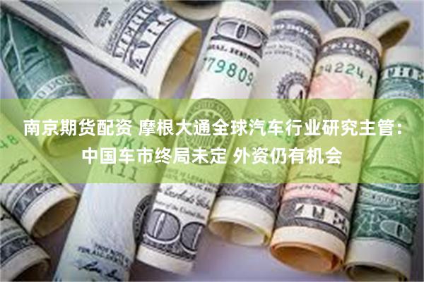 南京期货配资 摩根大通全球汽车行业研究主管：中国车市终局未定 外资仍有机会