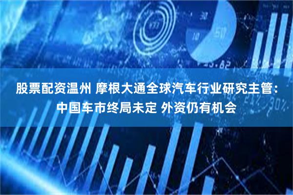 股票配资温州 摩根大通全球汽车行业研究主管：中国车市终局未定 外资仍有机会