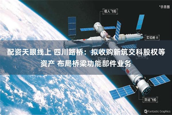 配资天眼线上 四川路桥：拟收购新筑交科股权等资产 布局桥梁功能部件业务