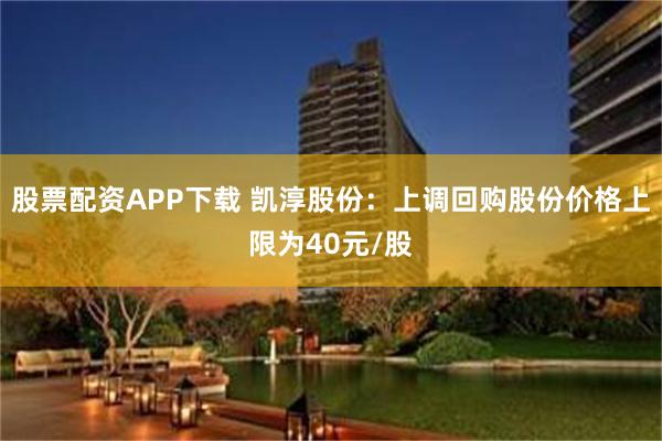股票配资APP下载 凯淳股份：上调回购股份价格上限为40元/股