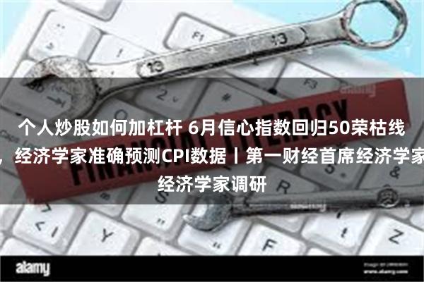 个人炒股如何加杠杆 6月信心指数回归50荣枯线以上，经济学家准确预测CPI数据丨第一财经首席经济学家调研