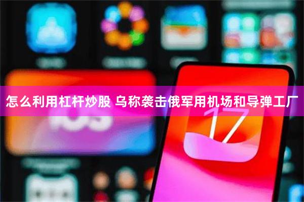 怎么利用杠杆炒股 乌称袭击俄军用机场和导弹工厂