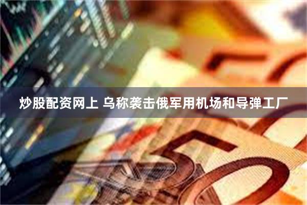 炒股配资网上 乌称袭击俄军用机场和导弹工厂